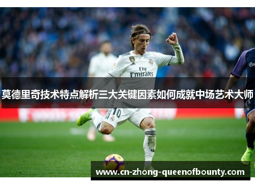 莫德里奇技术特点解析三大关键因素如何成就中场艺术大师