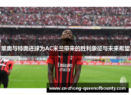 莱奥与特奥进球为AC米兰带来的胜利象征与未来希望