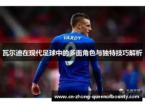 瓦尔迪在现代足球中的多面角色与独特技巧解析