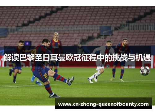 解读巴黎圣日耳曼欧冠征程中的挑战与机遇