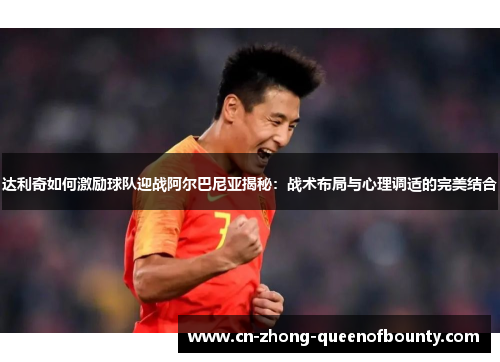 达利奇如何激励球队迎战阿尔巴尼亚揭秘：战术布局与心理调适的完美结合