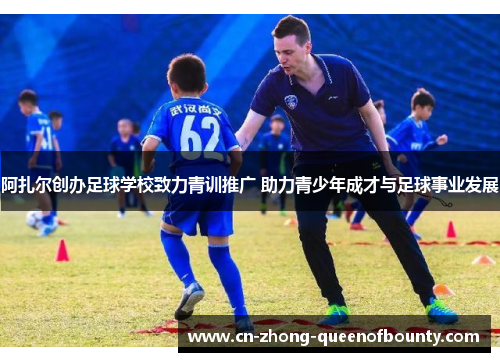 阿扎尔创办足球学校致力青训推广 助力青少年成才与足球事业发展