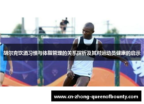 胡尔克饮酒习惯与体脂管理的关系探析及其对运动员健康的启示 胡尔克饮酒习惯与体脂管理的关系探析及其对运动员健康的启示