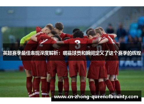 英超赛季最佳表现深度解析：哪些球员和瞬间定义了这个赛季的辉煌