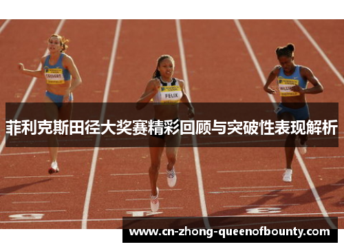 菲利克斯田径大奖赛精彩回顾与突破性表现解析