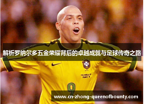 解析罗纳尔多五金荣耀背后的卓越成就与足球传奇之路