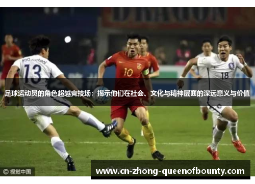 足球运动员的角色超越竞技场：揭示他们在社会、文化与精神层面的深远意义与价值