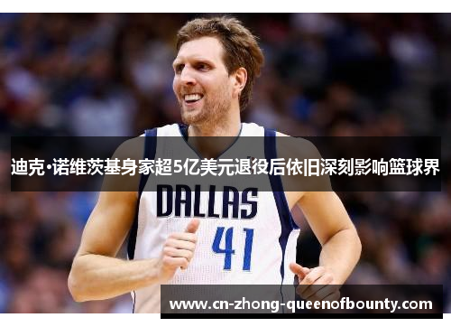 迪克·诺维茨基身家超5亿美元退役后依旧深刻影响篮球界