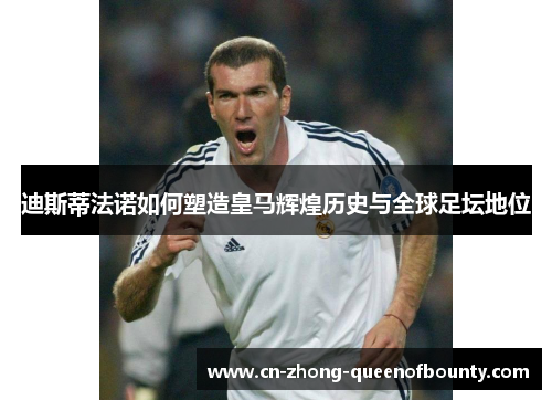 迪斯蒂法诺如何塑造皇马辉煌历史与全球足坛地位