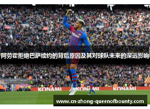 阿劳霍拒绝巴萨续约的背后原因及其对球队未来的深远影响