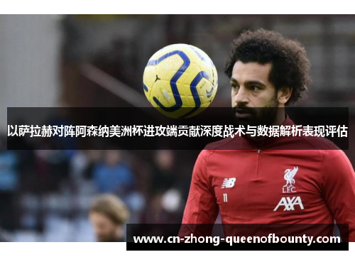 以萨拉赫对阵阿森纳美洲杯进攻端贡献深度战术与数据解析表现评估