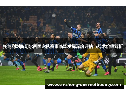 托纳利对阵切尔西国家队赛事临场发挥深度评估与战术价值解析 托纳利对阵切尔西国家队赛事临场发挥深度评估与战术价值解析