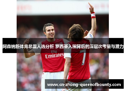 阿森纳新体育总监人选分析 罗西基入围背后的深层次考量与潜力