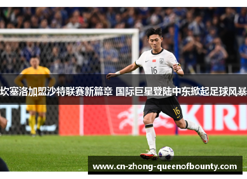 坎塞洛加盟沙特联赛新篇章 国际巨星登陆中东掀起足球风暴