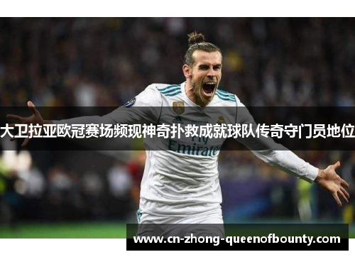 大卫拉亚欧冠赛场频现神奇扑救成就球队传奇守门员地位 大卫拉亚欧冠赛场频现神奇扑救成就球队传奇守门员地位
