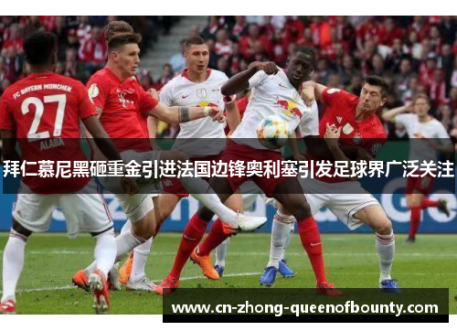 拜仁慕尼黑砸重金引进法国边锋奥利塞引发足球界广泛关注 拜仁慕尼黑砸重金引进法国边锋奥利塞引发足球界广泛关注
