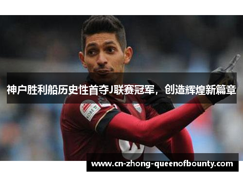 神户胜利船历史性首夺J联赛冠军，创造辉煌新篇章