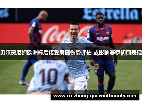 贝尔灵厄姆欧洲杯后接受肩部伤势评估 或影响赛季初期表现