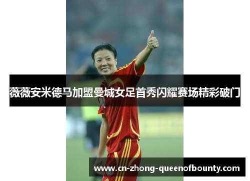 薇薇安米德马加盟曼城女足首秀闪耀赛场精彩破门