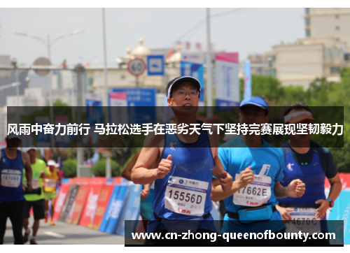 风雨中奋力前行 马拉松选手在恶劣天气下坚持完赛展现坚韧毅力
