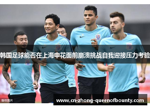 韩国足球能否在上海申花面前崩溃挑战自我迎接压力考验