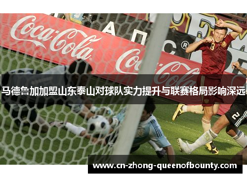 马德鲁加加盟山东泰山对球队实力提升与联赛格局影响深远