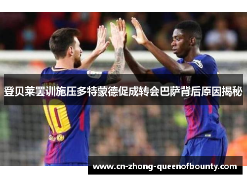 登贝莱罢训施压多特蒙德促成转会巴萨背后原因揭秘