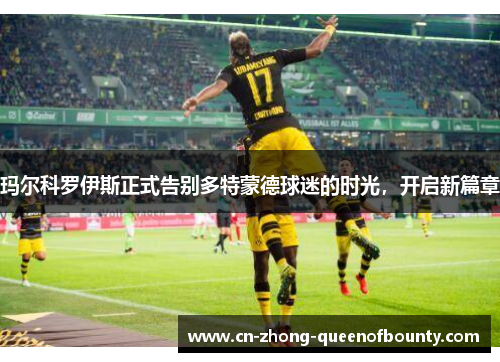 玛尔科罗伊斯正式告别多特蒙德球迷的时光，开启新篇章