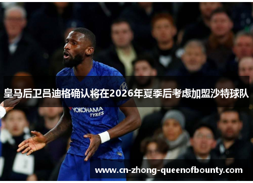 皇马后卫吕迪格确认将在2026年夏季后考虑加盟沙特球队