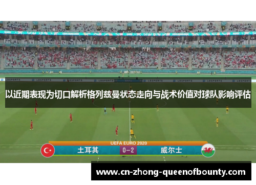 以近期表现为切口解析格列兹曼状态走向与战术价值对球队影响评估
