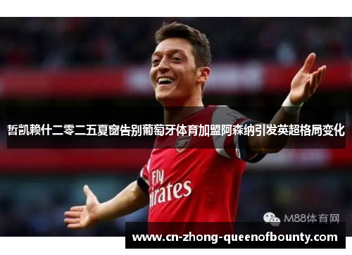 哲凯赖什二零二五夏窗告别葡萄牙体育加盟阿森纳引发英超格局变化